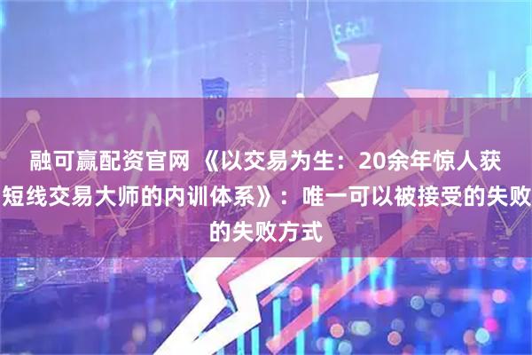 融可赢配资官网 《以交易为生：20余年惊人获利，短线交易大师的内训体系》：唯一可以被接受的失败方式