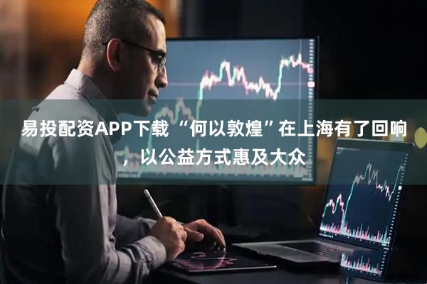 易投配资APP下载 “何以敦煌”在上海有了回响，以公益方式惠及大众