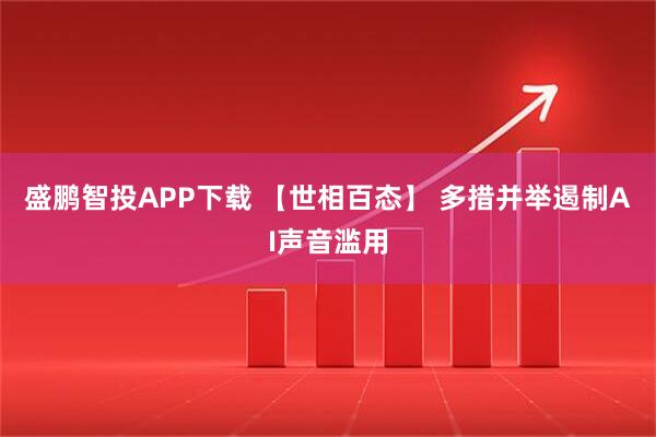 盛鹏智投APP下载 【世相百态】 多措并举遏制AI声音滥用