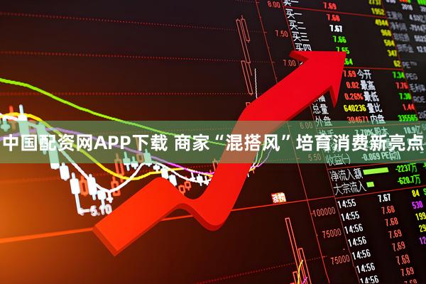 中国配资网APP下载 商家“混搭风”培育消费新亮点