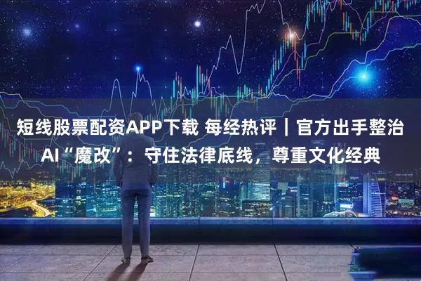 短线股票配资APP下载 每经热评｜官方出手整治AI“魔改”：守住法律底线，尊重文化经典