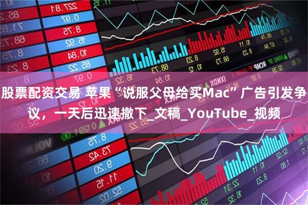 股票配资交易 苹果“说服父母给买Mac”广告引发争议，一天后迅速撤下_文稿_YouTube_视频