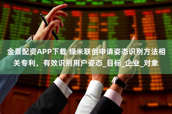 金景配资APP下载 绿米联创申请姿态识别方法相关专利，有效识别用户姿态_目标_企业_对象