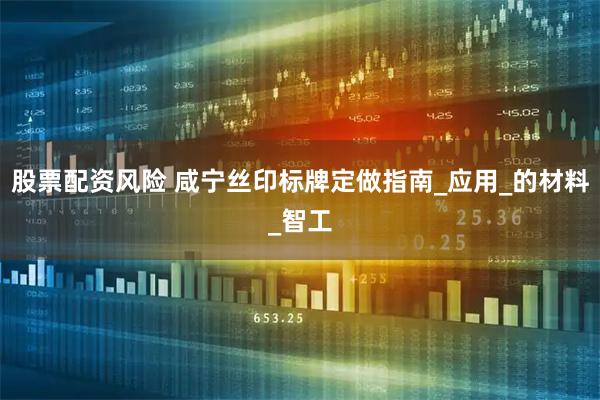 股票配资风险 咸宁丝印标牌定做指南_应用_的材料_智工