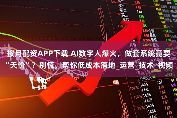 按月配资APP下载 AI数字人爆火，做套系统竟要“天价”？别慌，帮你低成本落地_运营_技术_视频