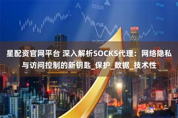 星配资官网平台 深入解析SOCKS代理：网络隐私与访问控制的新钥匙_保护_数据_技术性