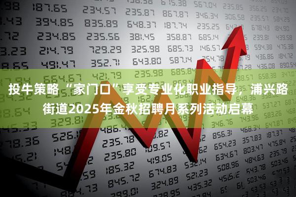 投牛策略 “家门口”享受专业化职业指导，浦兴路街道2025年金秋招聘月系列活动启幕