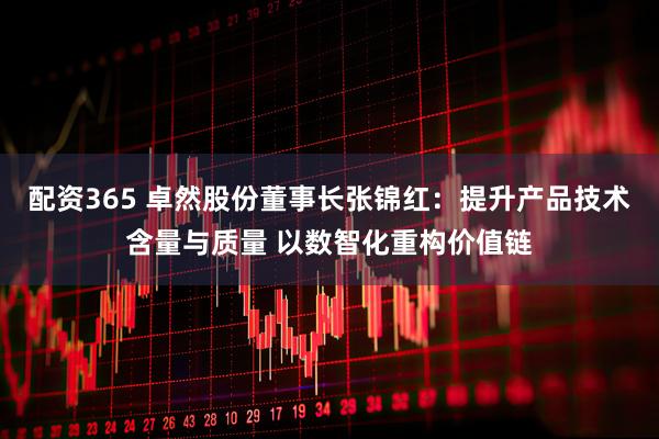 配资365 卓然股份董事长张锦红：提升产品技术含量与质量 以数智化重构价值链