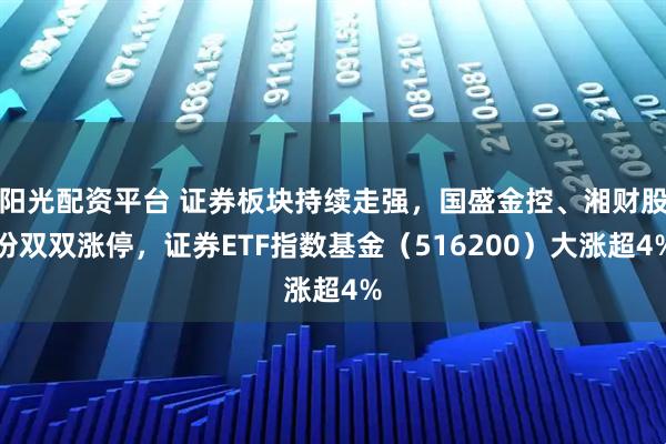 阳光配资平台 证券板块持续走强，国盛金控、湘财股份双双涨停，证券ETF指数基金（516200）大涨超4%
