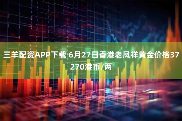 三羊配资APP下载 6月27日香港老凤祥黄金价格37270港币/两