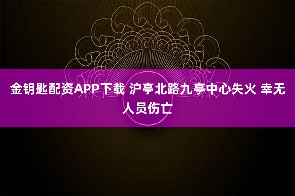 金钥匙配资APP下载 沪亭北路九亭中心失火 幸无人员伤亡