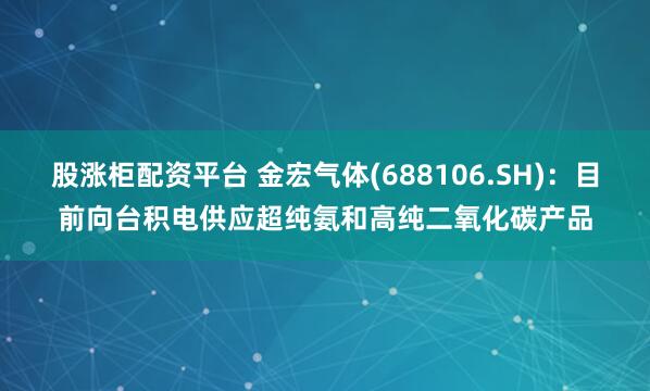 股涨柜配资平台 金宏气体(688106.SH)：目前向台积电供应超纯氨和高纯二氧化碳产品