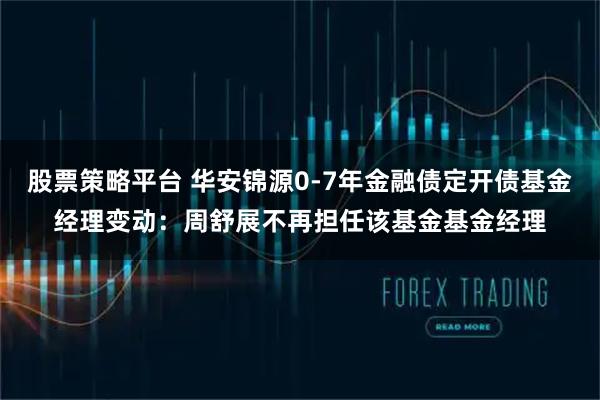 股票策略平台 华安锦源0-7年金融债定开债基金经理变动：周舒展不再担任该基金基金经理