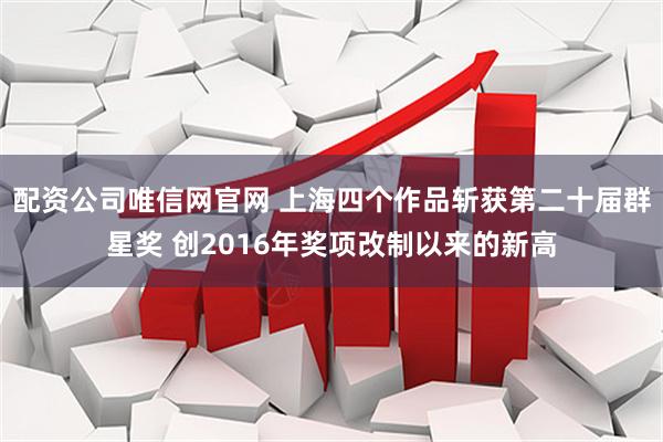 配资公司唯信网官网 上海四个作品斩获第二十届群星奖 创2016年奖项改制以来的新高