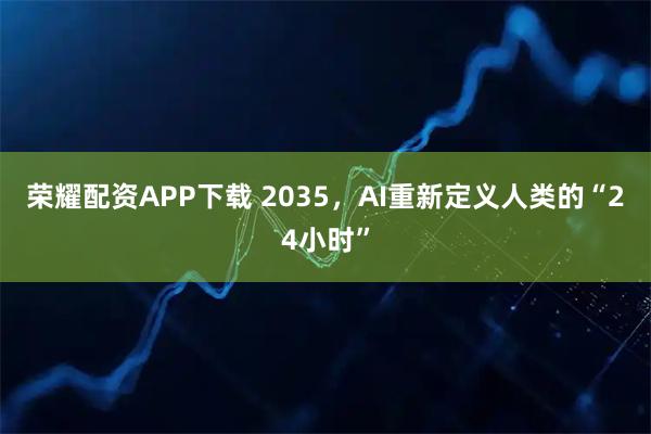 荣耀配资APP下载 2035，AI重新定义人类的“24小时”