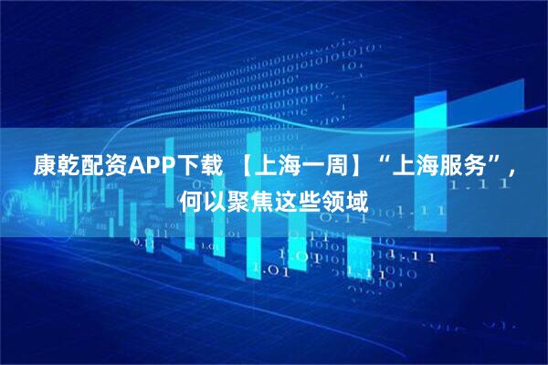 康乾配资APP下载 【上海一周】“上海服务”，何以聚焦这些领域