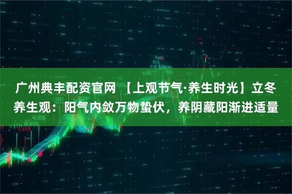 广州典丰配资官网 【上观节气·养生时光】立冬养生观：阳气内敛万物蛰伏，养阴藏阳渐进适量