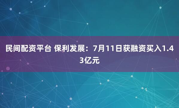 民间配资平台 保利发展：7月11日获融资买入1.43亿元