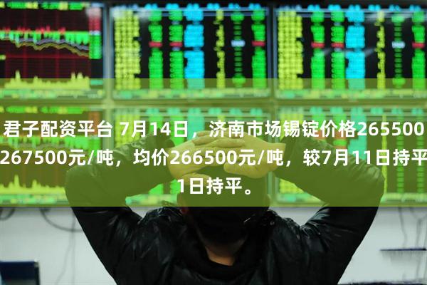 君子配资平台 7月14日，济南市场锡锭价格265500-267500元/吨，均价266500元/吨，较7月11日持平。