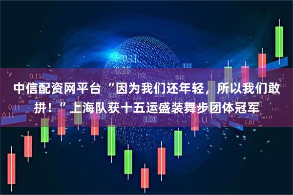 中信配资网平台 “因为我们还年轻，所以我们敢拼！”上海队获十五运盛装舞步团体冠军
