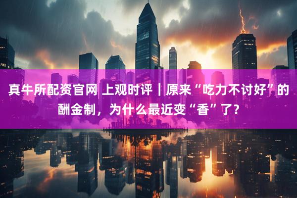 真牛所配资官网 上观时评｜原来“吃力不讨好”的酬金制，为什么最近变“香”了？