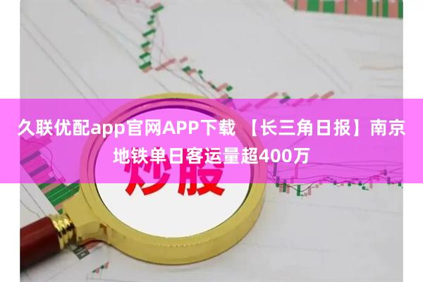 久联优配app官网APP下载 【长三角日报】南京地铁单日客运量超400万