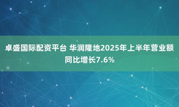 卓盛国际配资平台 华润隆地2025年上半年营业额同比增长7.6%