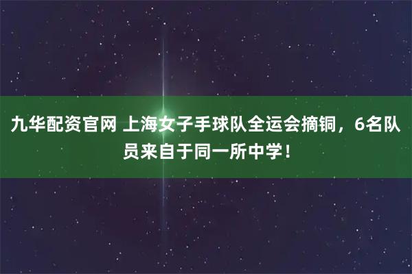 九华配资官网 上海女子手球队全运会摘铜，6名队员来自于同一所中学！
