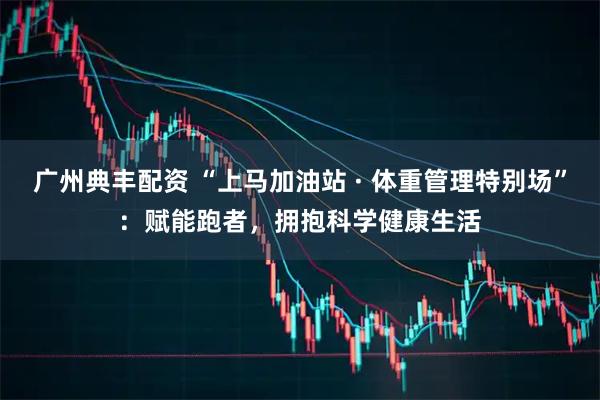 广州典丰配资 “上马加油站 · 体重管理特别场”：赋能跑者，拥抱科学健康生活