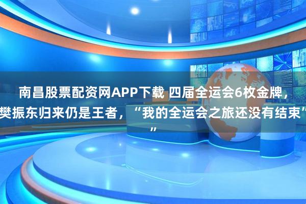 南昌股票配资网APP下载 四届全运会6枚金牌，樊振东归来仍是王者，“我的全运会之旅还没有结束”
