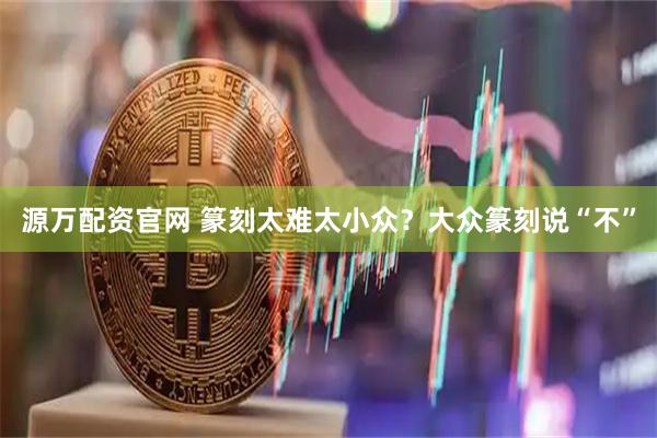 源万配资官网 篆刻太难太小众？大众篆刻说“不”