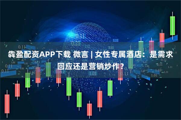 犇盈配资APP下载 微言 | 女性专属酒店：是需求回应还是营销炒作？