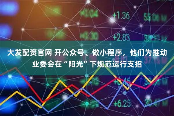 大发配资官网 开公众号、做小程序，他们为推动业委会在“阳光”下规范运行支招