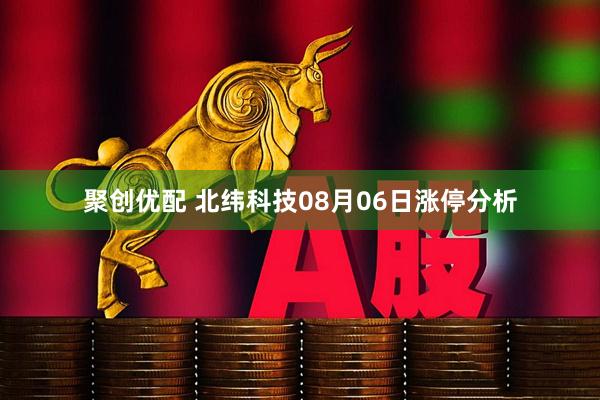 聚创优配 北纬科技08月06日涨停分析