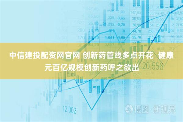 中信建投配资网官网 创新药管线多点开花  健康元百亿规模创新药呼之欲出