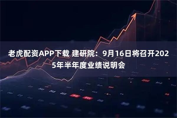 老虎配资APP下载 建研院：9月16日将召开2025年半年度业绩说明会