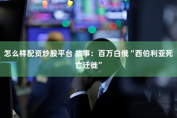 怎么样配资炒股平台 故事：百万白俄“西伯利亚死亡迁徙”