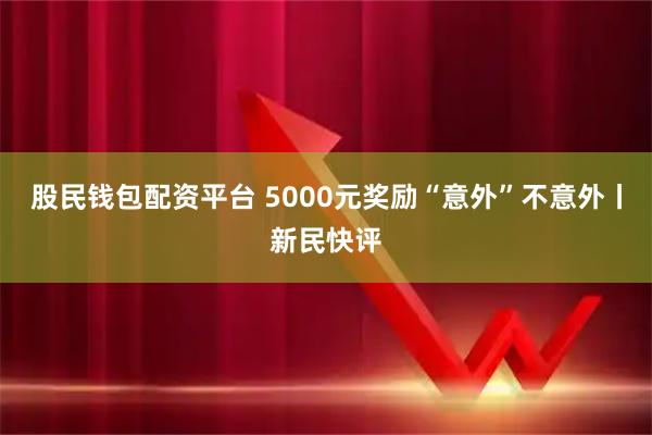 股民钱包配资平台 5000元奖励“意外”不意外丨新民快评