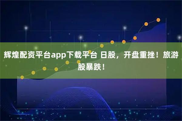 辉煌配资平台app下载平台 日股，开盘重挫！旅游股暴跌！