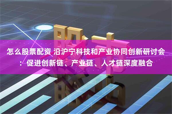 怎么股票配资 沿沪宁科技和产业协同创新研讨会：促进创新链、产业链、人才链深度融合