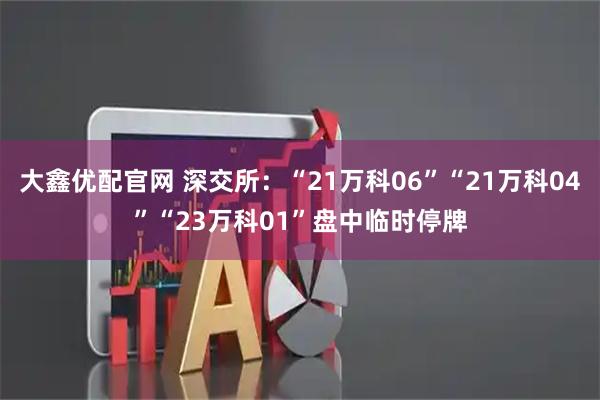 大鑫优配官网 深交所：“21万科06”“21万科04”“23万科01”盘中临时停牌