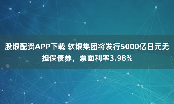 股银配资APP下载 软银集团将发行5000亿日元无担保债券，票面利率3.98%