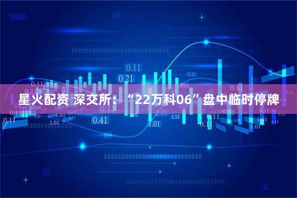 星火配资 深交所：“22万科06”盘中临时停牌