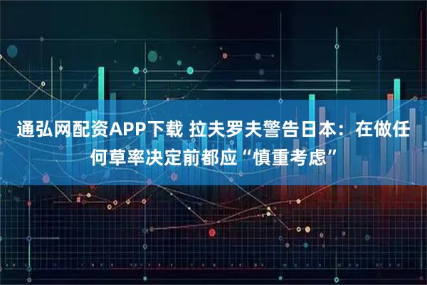 通弘网配资APP下载 拉夫罗夫警告日本：在做任何草率决定前都应“慎重考虑”