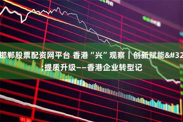 邯郸股票配资网平台 香港“兴”观察｜创新赋能 提质升级——香港企业转型记