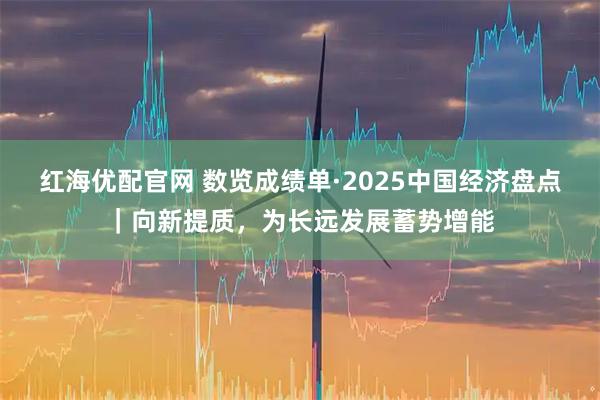 红海优配官网 数览成绩单·2025中国经济盘点｜向新提质，为长远发展蓄势增能
