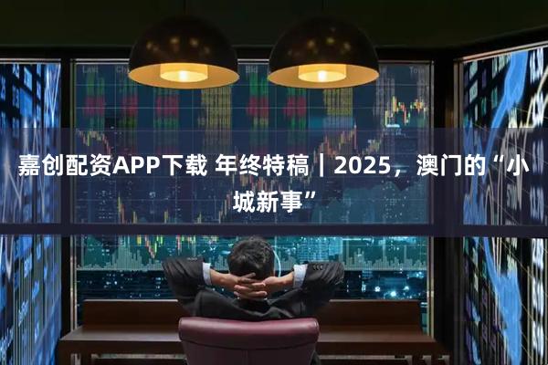 嘉创配资APP下载 年终特稿｜2025，澳门的“小城新事”