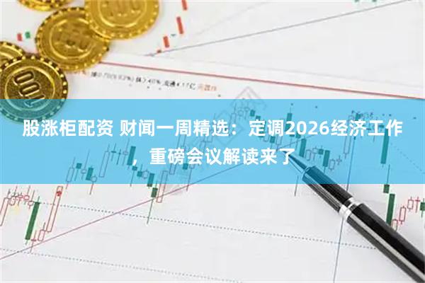 股涨柜配资 财闻一周精选：定调2026经济工作，重磅会议解读来了