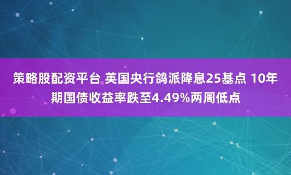 策略股配资平台 英国央行鸽派降息25基点 10年期国债收益率跌至4.49%两周低点