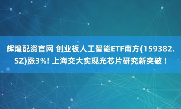 辉煌配资官网 创业板人工智能ETF南方(159382.SZ)涨3%! 上海交大实现光芯片研究新突破 !